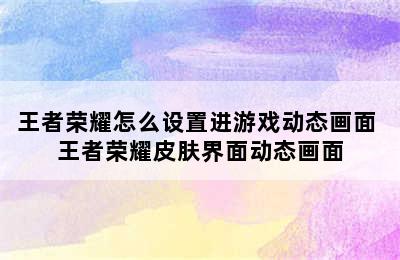 王者荣耀怎么设置进游戏动态画面 王者荣耀皮肤界面动态画面